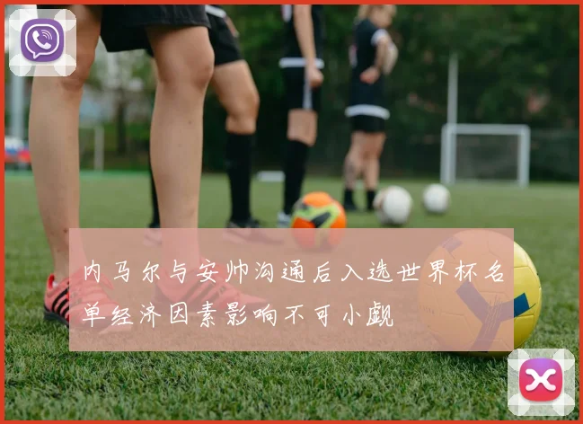 内马尔与安帅沟通后入选世界杯名单经济因素影响不可小觑