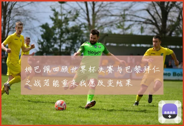 姆巴佩回顾世界杯决赛与巴黎拜仁之战若能重来我愿改变结果