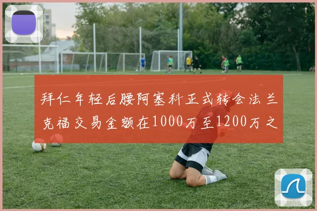 拜仁年轻后腰阿塞科正式转会法兰克福交易金额在1000万至1200万之间
