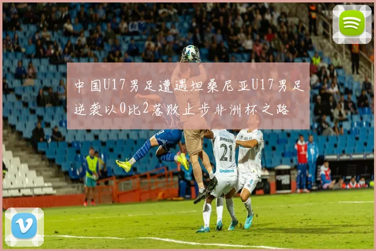 中国U17男足遭遇坦桑尼亚U17男足逆袭以0比2落败止步非洲杯之路