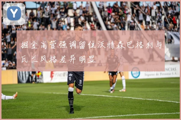 掘金高管强调留住沃特森巴格利与瓦兰风格差异明显