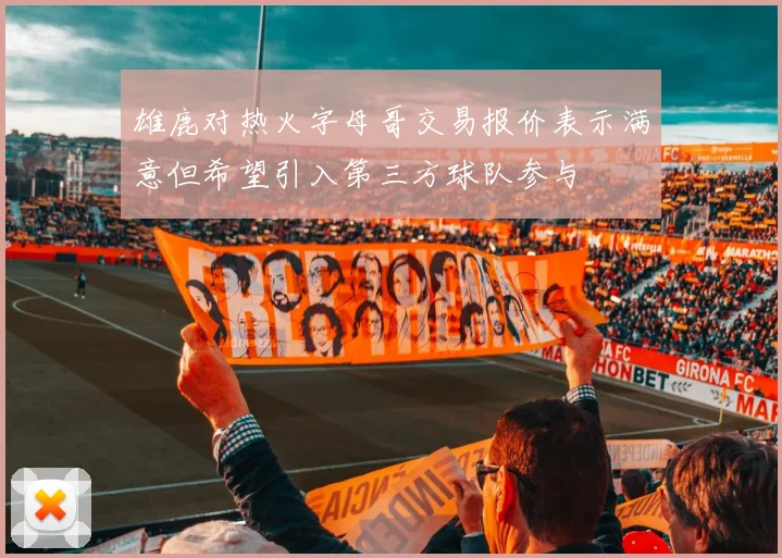 雄鹿对热火字母哥交易报价表示满意但希望引入第三方球队参与