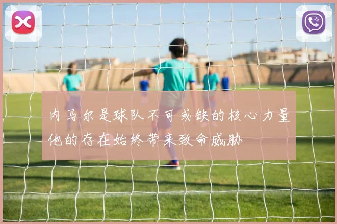 内马尔是球队不可或缺的核心力量他的存在始终带来致命威胁