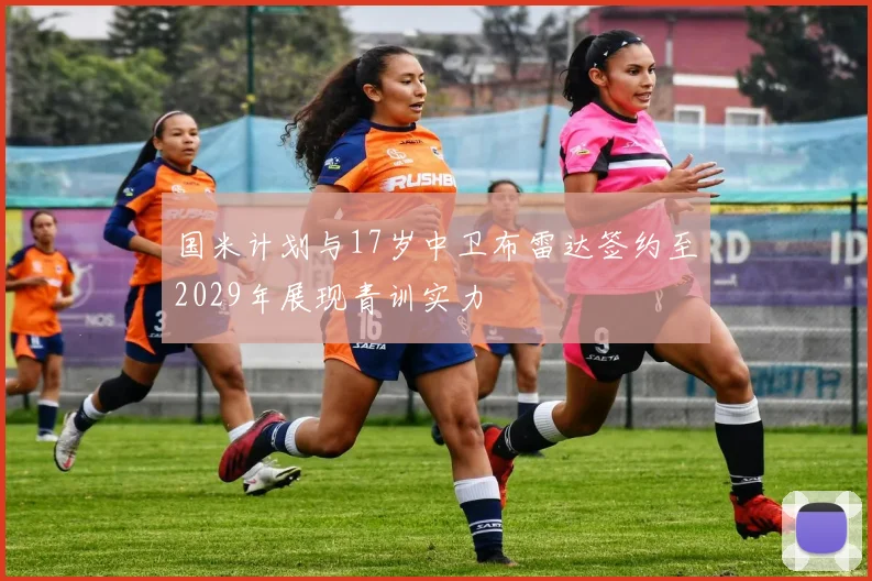 国米计划与17岁中卫布雷达签约至2029年展现青训实力