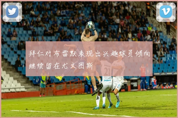拜仁对布雷默表现出兴趣球员倾向继续留在尤文图斯