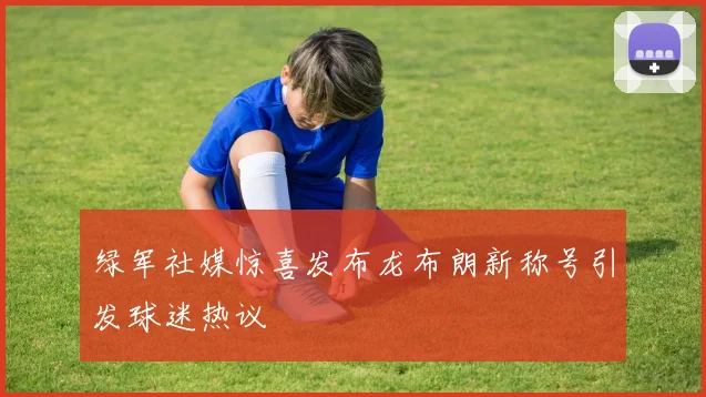 绿军社媒惊喜发布龙布朗新称号引发球迷热议