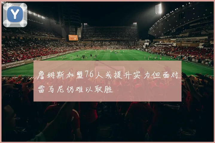 詹姆斯加盟76人或提升实力但面对雷马尼仍难以取胜