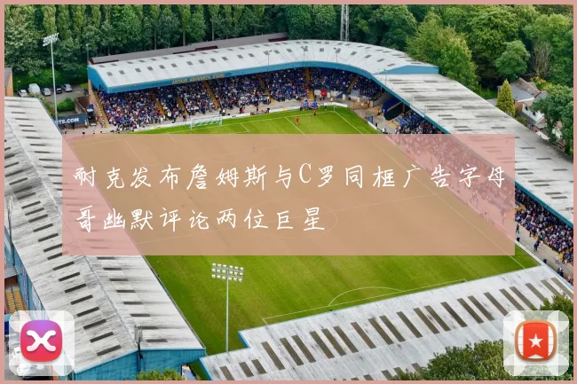 耐克发布詹姆斯与C罗同框广告字母哥幽默评论两位巨星