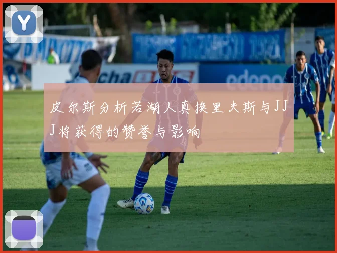 皮尔斯分析若湖人真换里夫斯与JJJ将获得的赞誉与影响