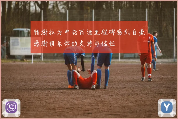特谢拉为申花百场里程碑感到自豪感谢俱乐部的支持与信任