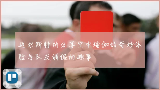 迈尔斯特纳分享空中瑜伽的奇妙体验与队友调侃的趣事