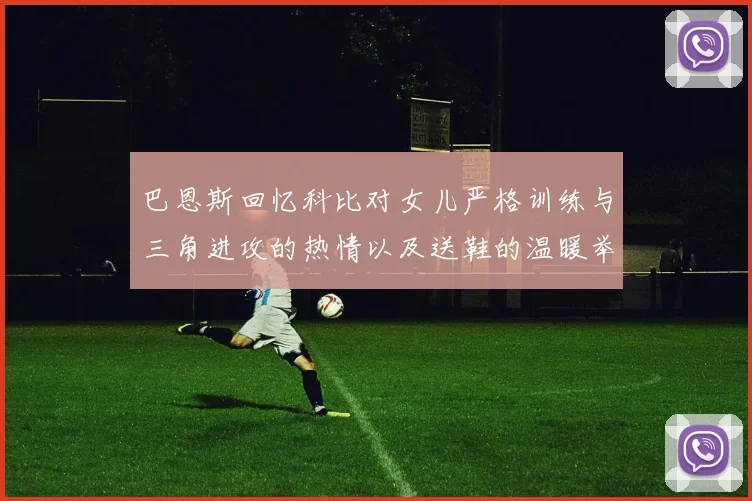 巴恩斯回忆科比对女儿严格训练与三角进攻的热情以及送鞋的温暖举动
