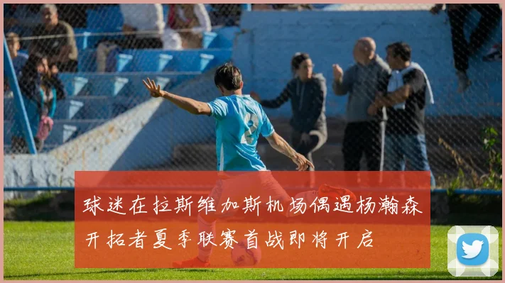 球迷在拉斯维加斯机场偶遇杨瀚森开拓者夏季联赛首战即将开启