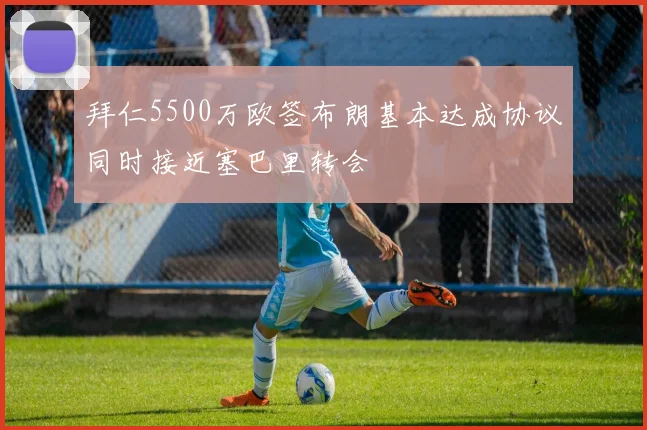 拜仁5500万欧签布朗基本达成协议同时接近塞巴里转会