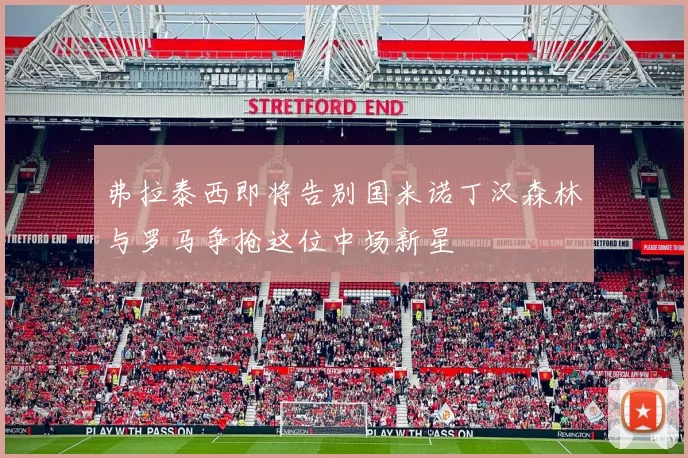弗拉泰西即将告别国米诺丁汉森林与罗马争抢这位中场新星