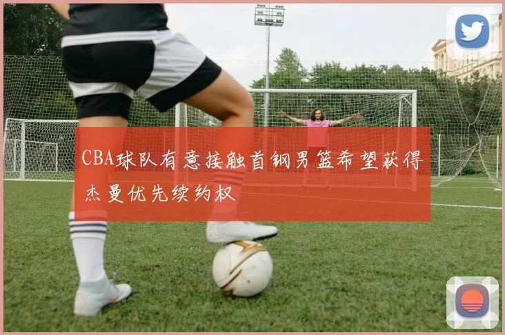 CBA球队有意接触首钢男篮希望获得杰曼优先续约权