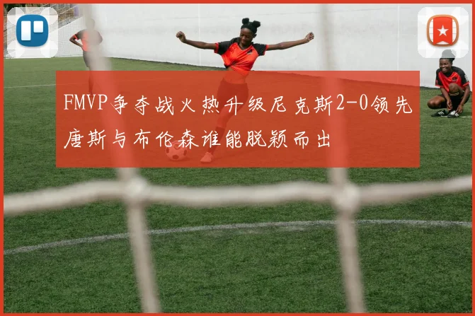FMVP争夺战火热升级尼克斯2-0领先唐斯与布伦森谁能脱颖而出