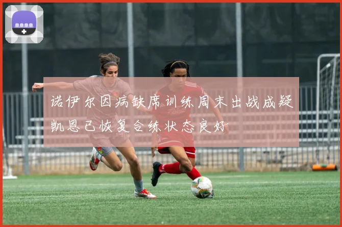 诺伊尔因病缺席训练周末出战成疑凯恩已恢复合练状态良好