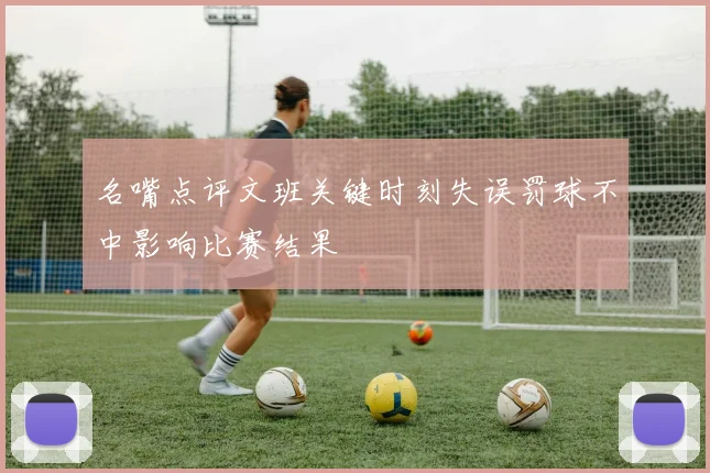 名嘴点评文班关键时刻失误罚球不中影响比赛结果