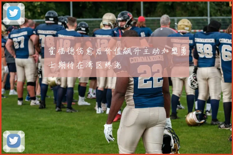 霍福德伤愈后价值飙升主动加盟勇士期待在湾区终老