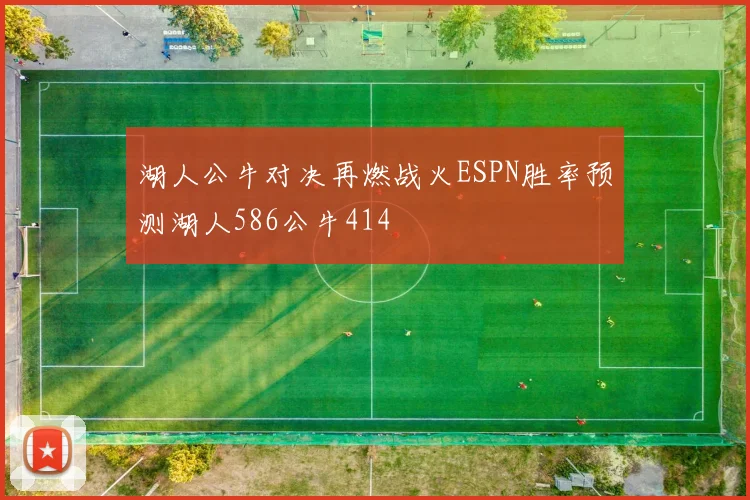 湖人公牛对决再燃战火ESPN胜率预测湖人586公牛414