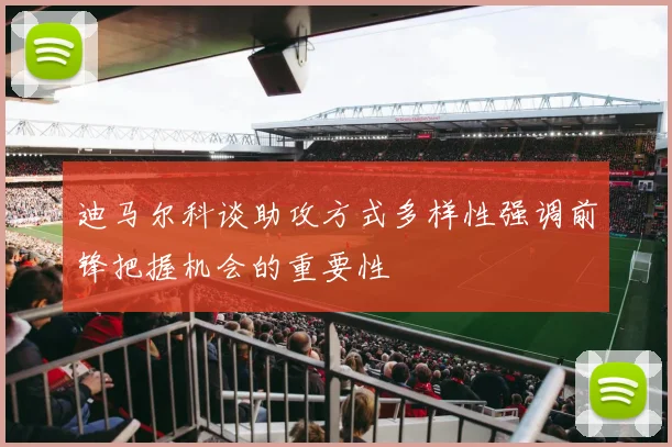 迪马尔科谈助攻方式多样性强调前锋把握机会的重要性