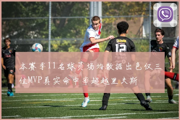 本赛季11名球员场均数据出色仅三位MVP真实命中率超越里夫斯
