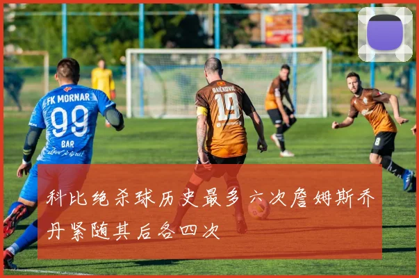 科比绝杀球历史最多六次詹姆斯乔丹紧随其后各四次