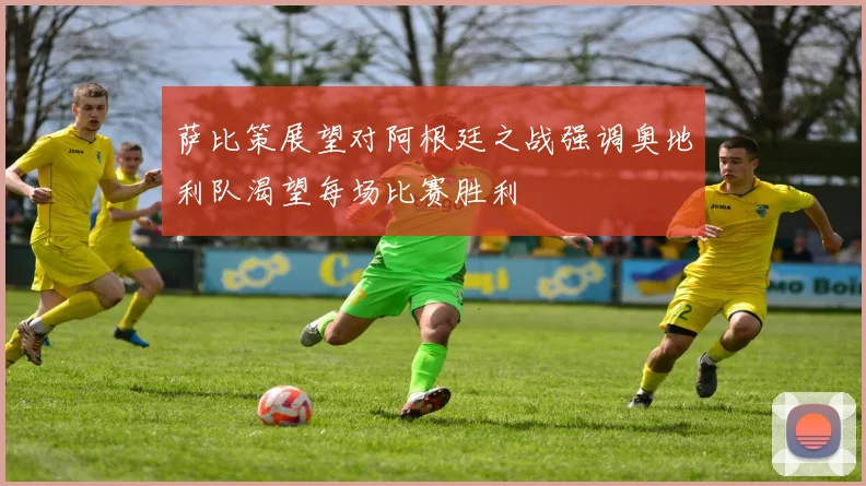 萨比策展望对阿根廷之战强调奥地利队渴望每场比赛胜利