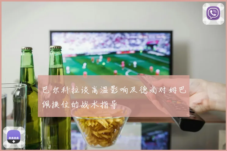 巴尔科拉谈高温影响及德尚对姆巴佩换位的战术指导