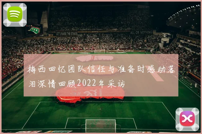 梅西回忆团队信任与准备时感动落泪深情回顾2022年采访