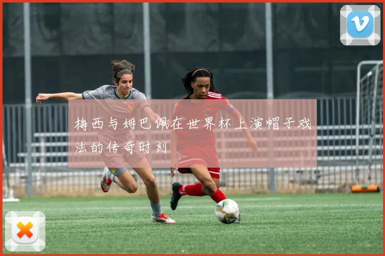 梅西与姆巴佩在世界杯上演帽子戏法的传奇时刻