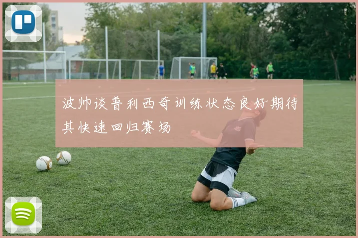 波帅谈普利西奇训练状态良好期待其快速回归赛场