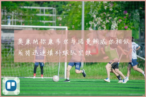 奥康纳称康韦尔与诺曼鲍威尔相似或将迅速填补球队空缺