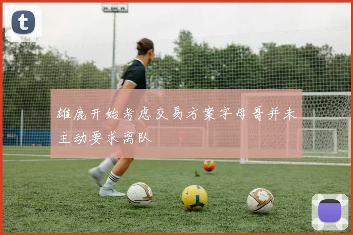 雄鹿开始考虑交易方案字母哥并未主动要求离队