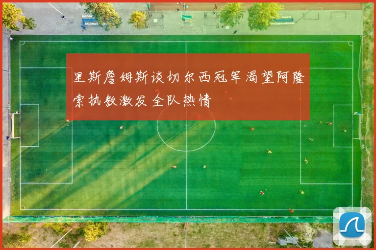 里斯詹姆斯谈切尔西冠军渴望阿隆索执教激发全队热情
