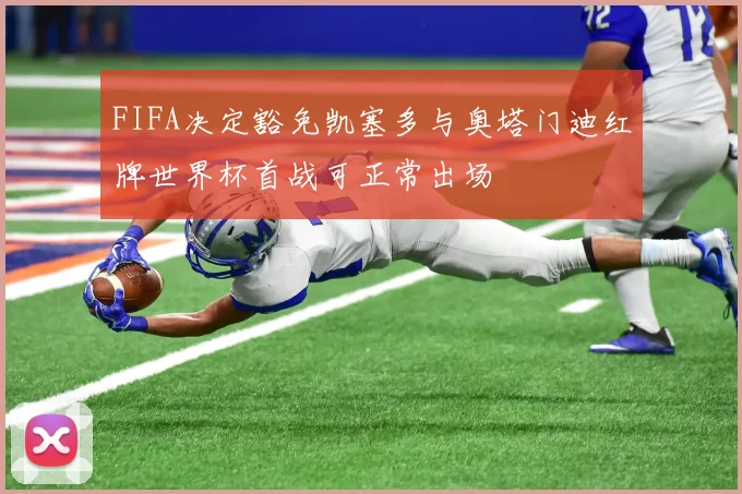 FIFA决定豁免凯塞多与奥塔门迪红牌世界杯首战可正常出场
