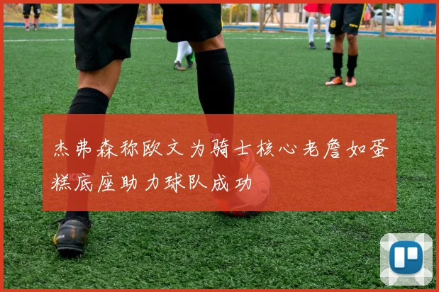 杰弗森称欧文为骑士核心老詹如蛋糕底座助力球队成功