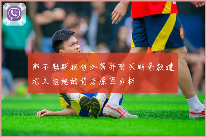 那不勒斯租借加蒂并附买断条款遭尤文拒绝的背后原因分析