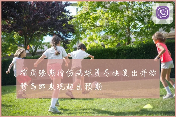 宿茂臻期待伤病球员尽快复出并称赞乌郎表现超出预期