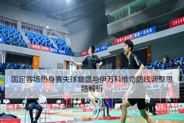 国足客场热身赛失球复盘与伊万科维奇防线调整思路解析